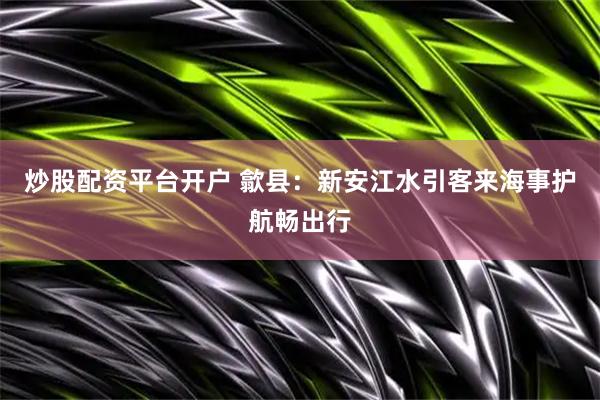 炒股配资平台开户 歙县：新安江水引客来海事护航畅出行