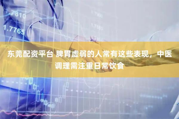 东莞配资平台 脾胃虚弱的人常有这些表现，中医调理需注重日常饮食