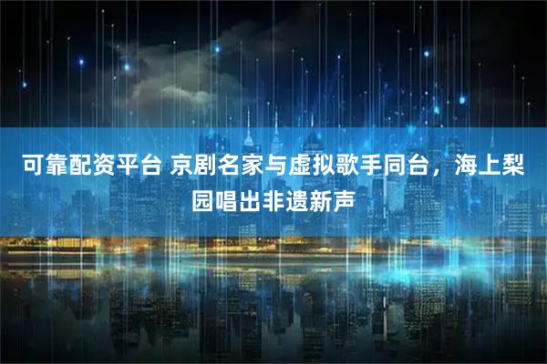 可靠配资平台 京剧名家与虚拟歌手同台，海上梨园唱出非遗新声