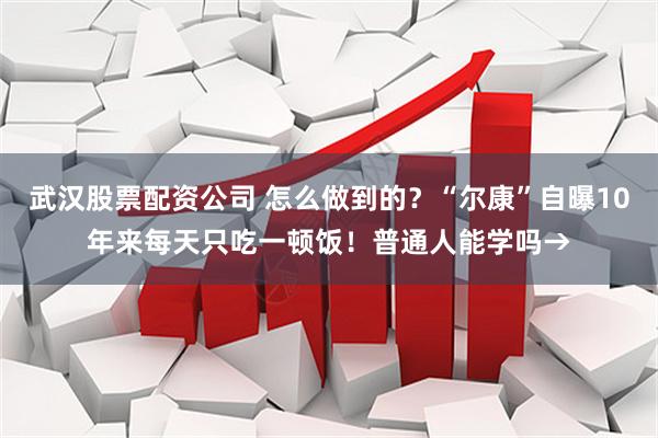 武汉股票配资公司 怎么做到的？“尔康”自曝10年来每天只吃一顿饭！普通人能学吗→