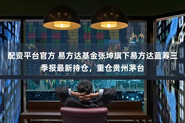配资平台官方 易方达基金张坤旗下易方达蓝筹三季报最新持仓，重仓贵州茅台