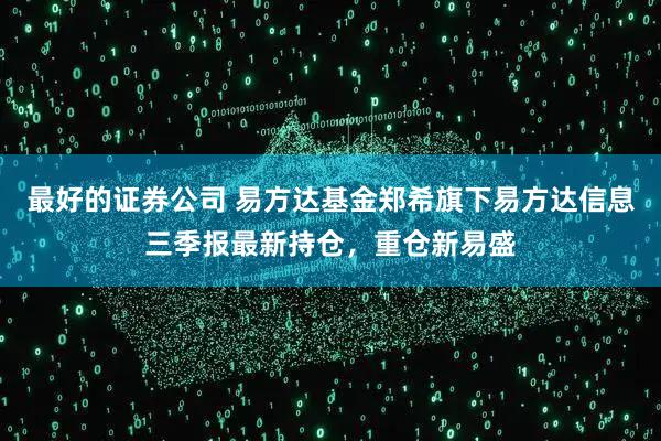 最好的证券公司 易方达基金郑希旗下易方达信息三季报最新持仓，重仓新易盛